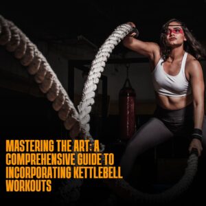 Mastering The Art: A Comprehensive Guide To Incorporating Kettlebell Workouts